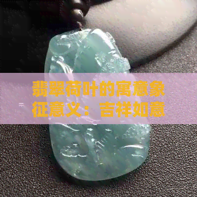 翡翠荷叶的寓意象征意义：吉祥如意，纯洁高雅。