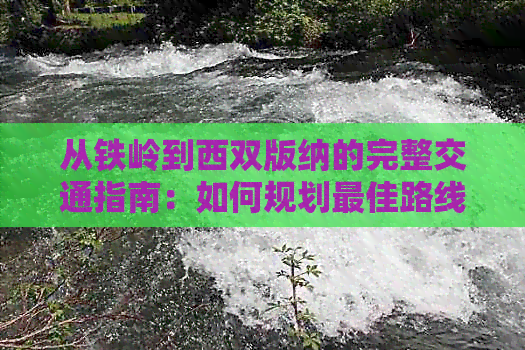 从铁岭到西双版纳的完整交通指南：如何规划更佳路线、所需时间及费用详解