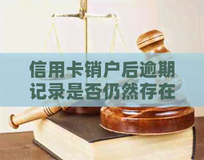 信用卡销户后逾期记录是否仍然存在？如何解决相关问题？