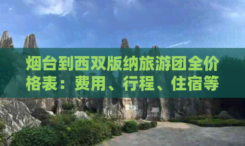 烟台到西双版纳旅游团全价格表：费用、行程、住宿等详细信息一应俱全