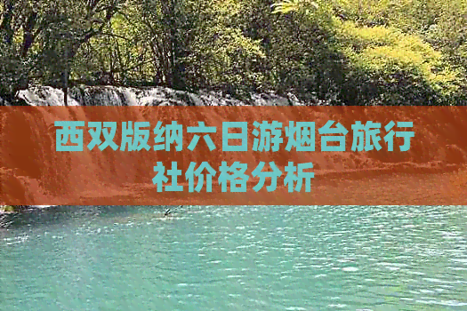 西双版纳六日游烟台旅行社价格分析