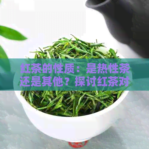 红茶的性质：是热性茶还是其他？探讨红茶对人体的影响及适用人群