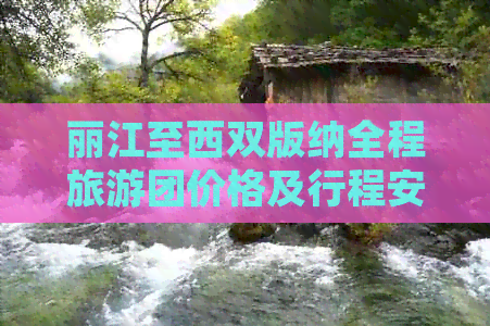 丽江至西双版纳全程旅游团价格及行程安排，一站式解决您的出游需求