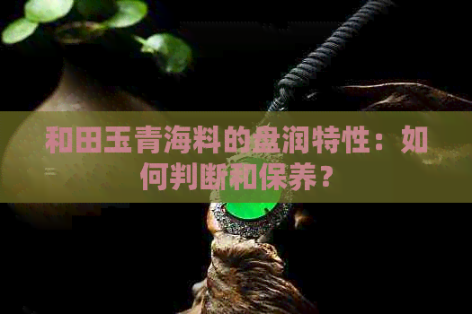 和田玉青海料的盘润特性：如何判断和保养？