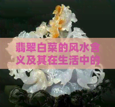 翡翠白菜的风水含义及其在生活中的象征作用