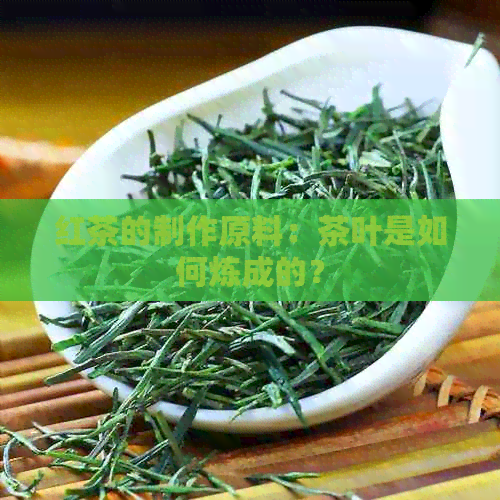 红茶的制作原料：茶叶是如何炼成的？