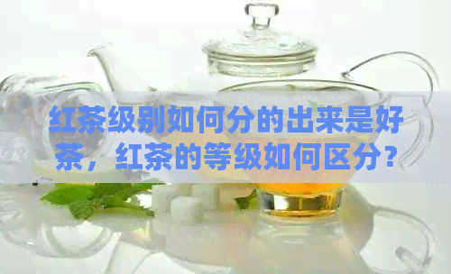 红茶级别如何分的出来是好茶，红茶的等级如何区分？