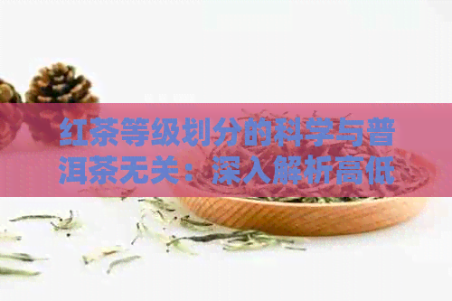 红茶等级划分的科学与普洱茶无关：深入解析高低级别红茶的标准和分类