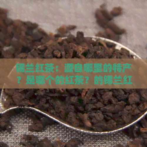 锡兰红茶：源自哪里的特产？是哪个的红茶？的锡兰红茶是什么？