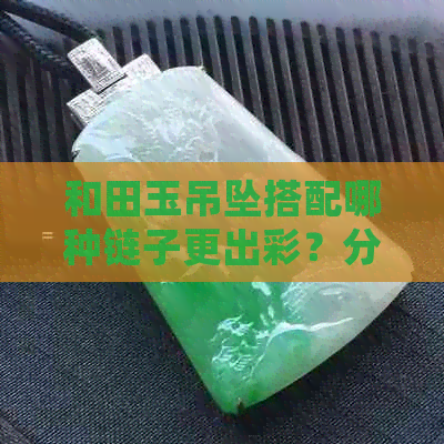 和田玉吊坠搭配哪种链子更出彩？分享实用选择指南及精美挂件图片