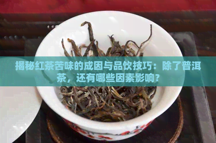 揭秘红茶苦味的成因与品饮技巧：除了普洱茶，还有哪些因素影响？