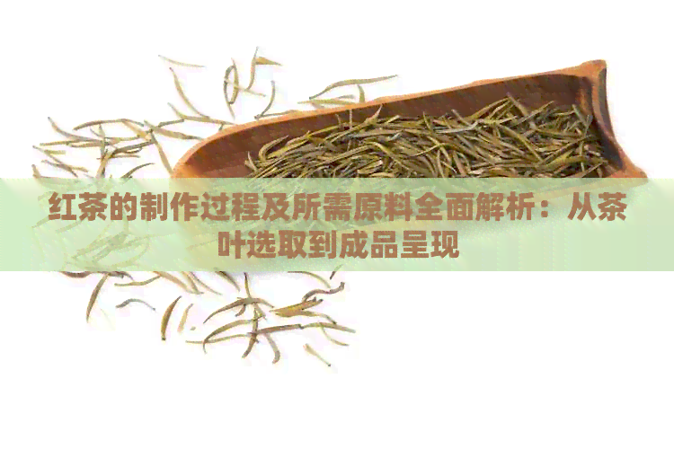 红茶的制作过程及所需原料全面解析：从茶叶选取到成品呈现