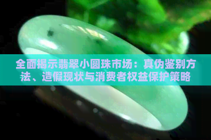 全面揭示翡翠小圆珠市场：真伪鉴别方法、造假现状与消费者权益保护策略