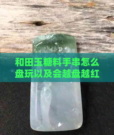 和田玉糖料手串怎么盘玩以及会越盘越红吗？