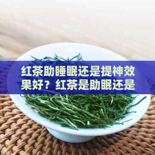 红茶助睡眠还是提神效果好？红茶是助眠还是提神？