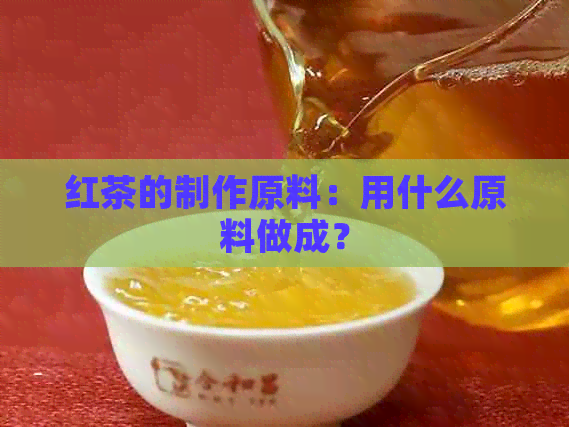 红茶的制作原料：用什么原料做成？