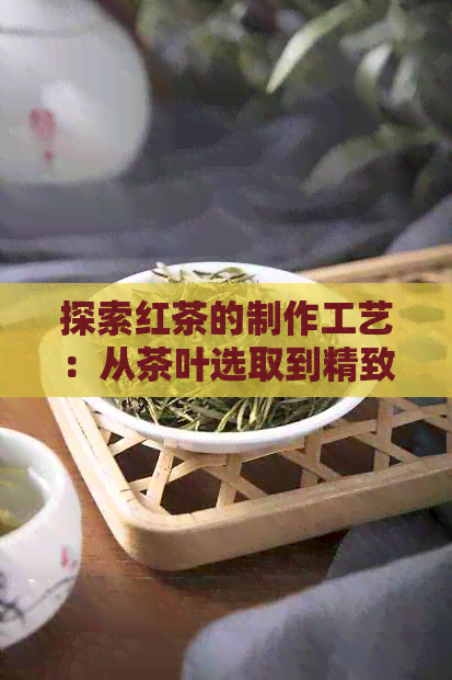 探索红茶的制作工艺：从茶叶选取到精致泡法