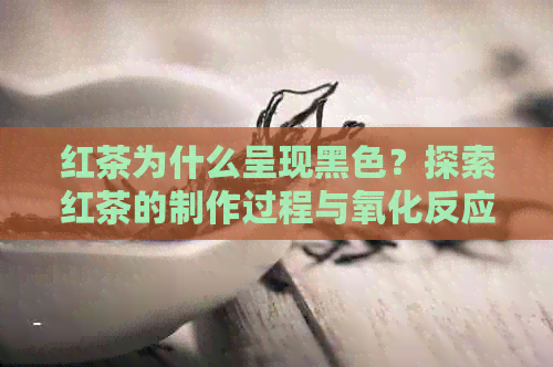 红茶为什么呈现黑色？探索红茶的制作过程与氧化反应