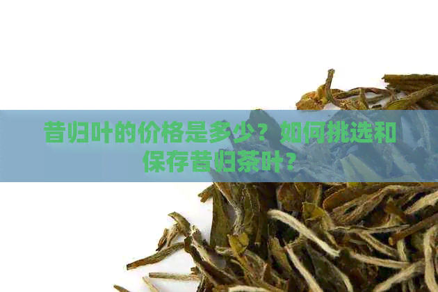 昔归叶的价格是多少？如何挑选和保存昔归茶叶？