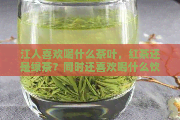 江人喜欢喝什么茶叶，红茶还是绿茶？同时还喜欢喝什么饮料？