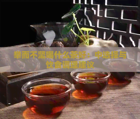 举而不坚喝什么茶好：中选择与饮食调理建议