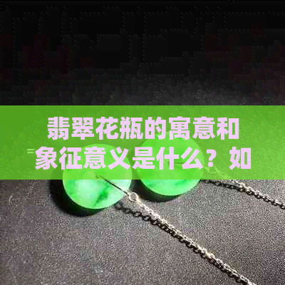 翡翠花瓶的寓意和象征意义是什么？如何解释这种装饰品背后的文化含义？