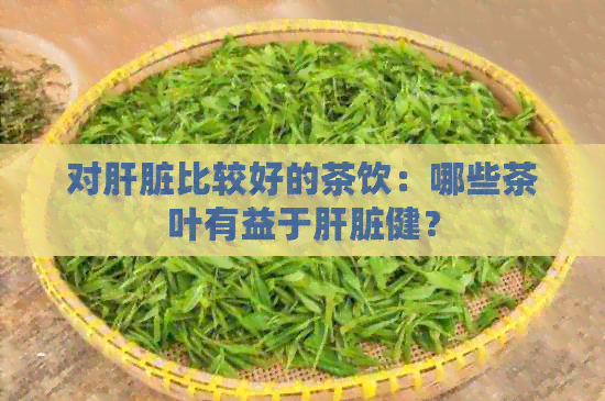 对肝脏比较好的茶饮：哪些茶叶有益于肝脏健？