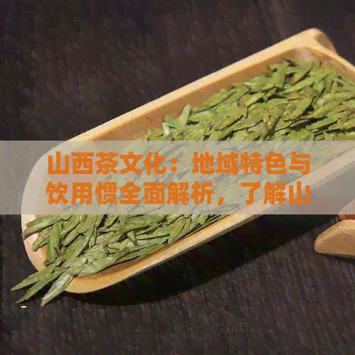 山西茶文化：地域特色与饮用惯全面解析，了解山西都爱喝什么茶？