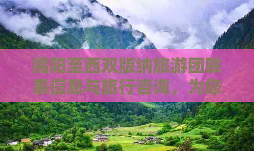 揭阳至西双版纳旅游团联系信息与旅行咨询，为您的旅程提供全方位服务