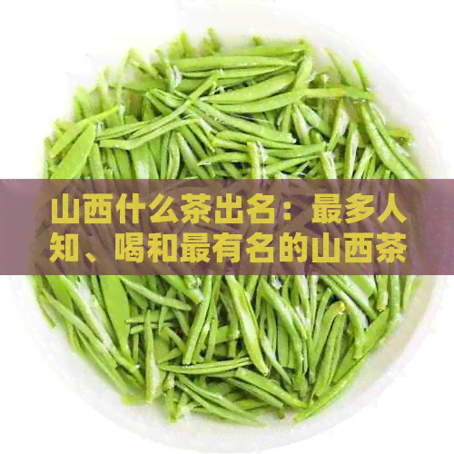 山西什么茶出名：最多人知、喝和最有名的山西茶叶推荐