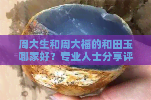 周大生和周大福的和田玉哪家好？专业人士分享评价。