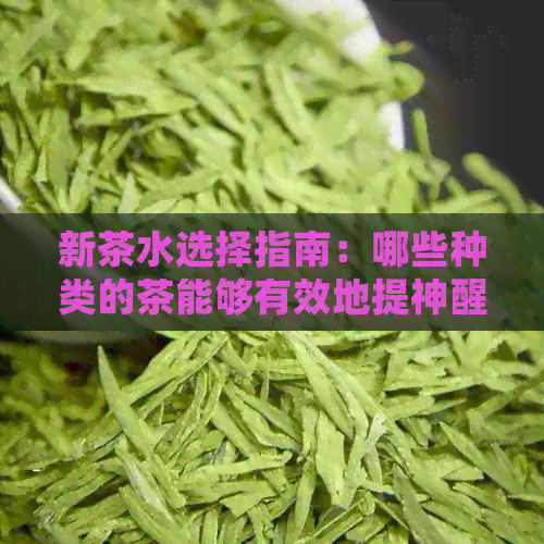 新茶水选择指南：哪些种类的茶能够有效地提神醒脑和明目？