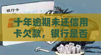 十年逾期未还信用卡欠款，银行是否仍具有起诉权？信用修复策略分析