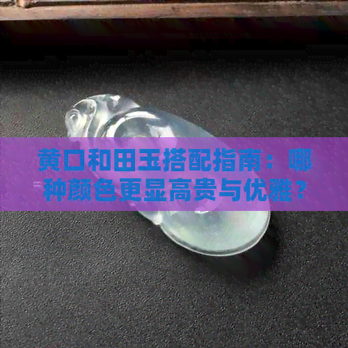 黄口和田玉搭配指南：哪种颜色更显高贵与优雅？