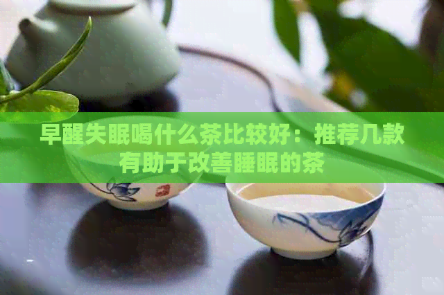 早醒失眠喝什么茶比较好：推荐几款有助于改善睡眠的茶