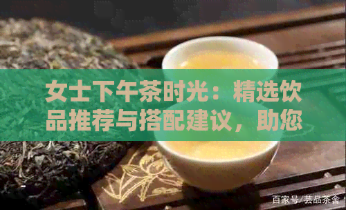 女士下午茶时光：精选饮品推荐与搭配建议，助您轻松打造优雅休闲氛围