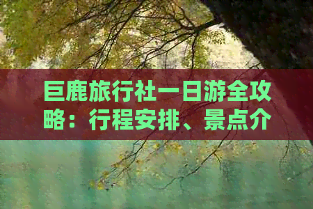 巨鹿旅行社一日游全攻略：行程安排、景点介绍、费用详解及注意事项