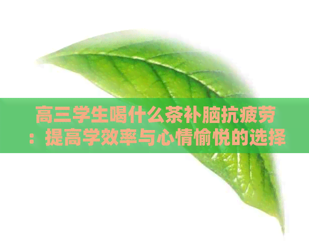 高三学生喝什么茶补脑抗疲劳：提高学效率与心情愉悦的选择