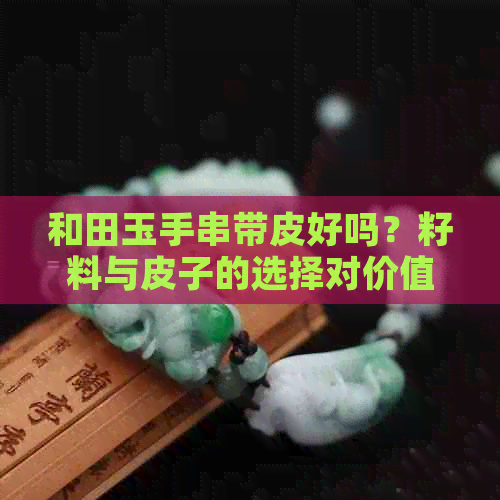 和田玉手串带皮好吗？籽料与皮子的选择对价值有影响吗？