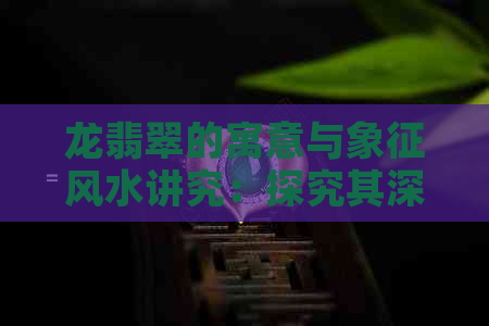 龙翡翠的寓意与象征风水讲究：探究其深刻文化内涵和现代价值