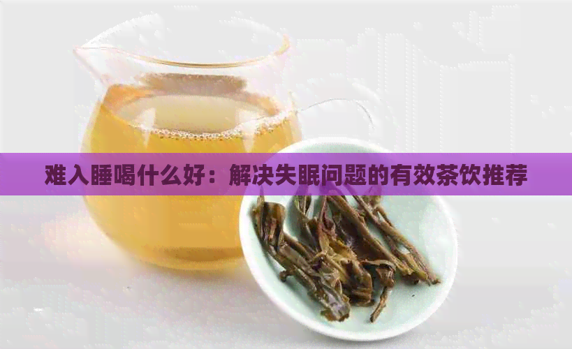 难入睡喝什么好：解决失眠问题的有效茶饮推荐