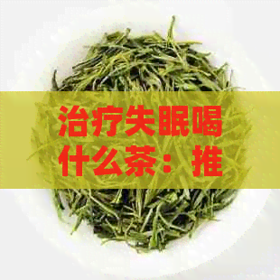 治疗失眠喝什么茶：推荐几种有效茶叶，助你改善睡眠质量。