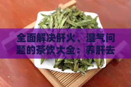 全面解决肝火、湿气问题的茶饮大全：养肝去火除湿喝什么茶？