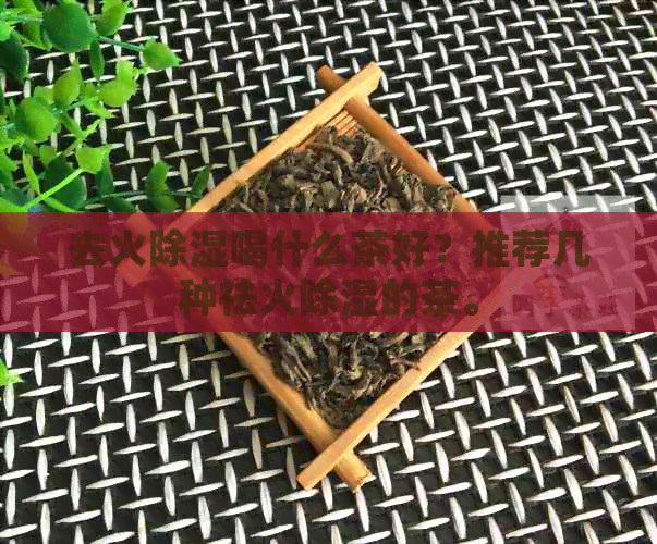 去火除湿喝什么茶好？推荐几种祛火除湿的茶。