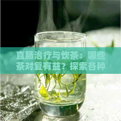 直肠治疗与饮茶：哪些茶对复有益？探索各种茶类的功效及注意事项