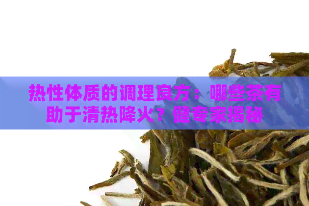 热性体质的调理良方：哪些茶有助于清热降火？健专家揭秘