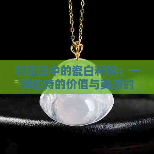 和田玉中的瓷白籽料：一种独特的价值与美感的融合