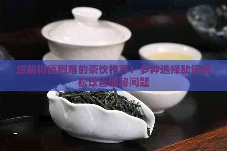 缓解排便困难的茶饮推荐：多种选择助您轻松改善便秘问题