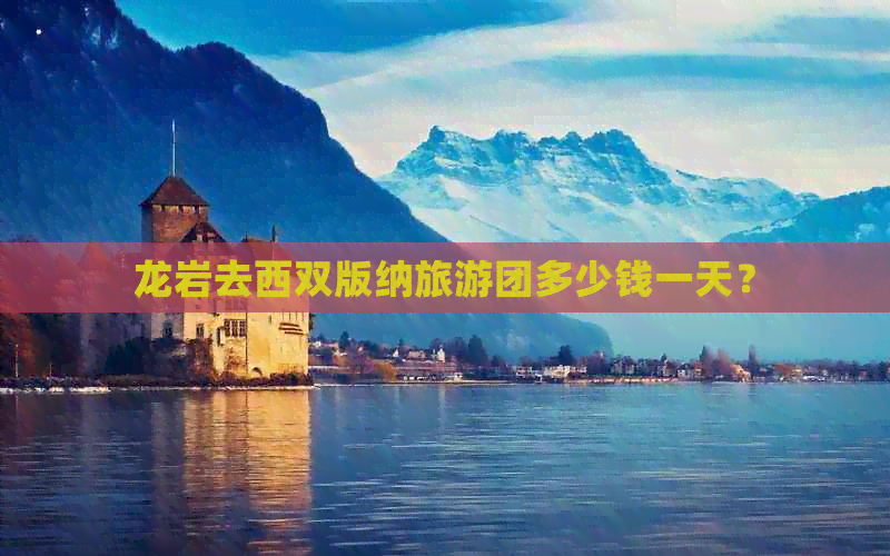 龙岩去西双版纳旅游团多少钱一天？