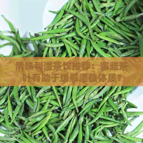 清热利湿茶饮推荐：哪些茶叶有助于缓解湿热体质？